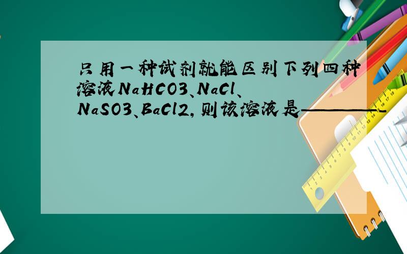 只用一种试剂就能区别下列四种溶液NaHCO3、NaCl、NaSO3、BaCl2,则该溶液是————-