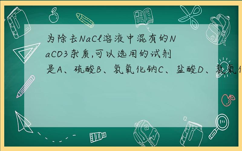 为除去NaCl溶液中混有的NaCO3杂质,可以选用的试剂是A、硫酸B、氢氧化钠C、盐酸D、氢氧化钙要解释的 谢谢