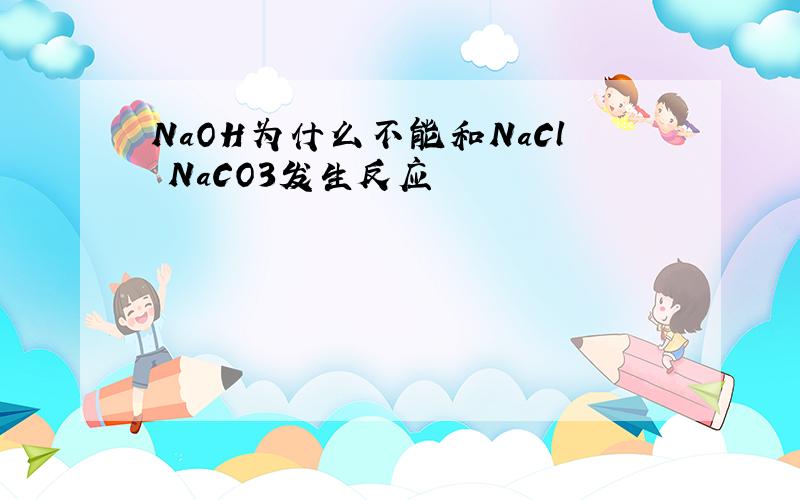 NaOH为什么不能和NaCl NaCO3发生反应