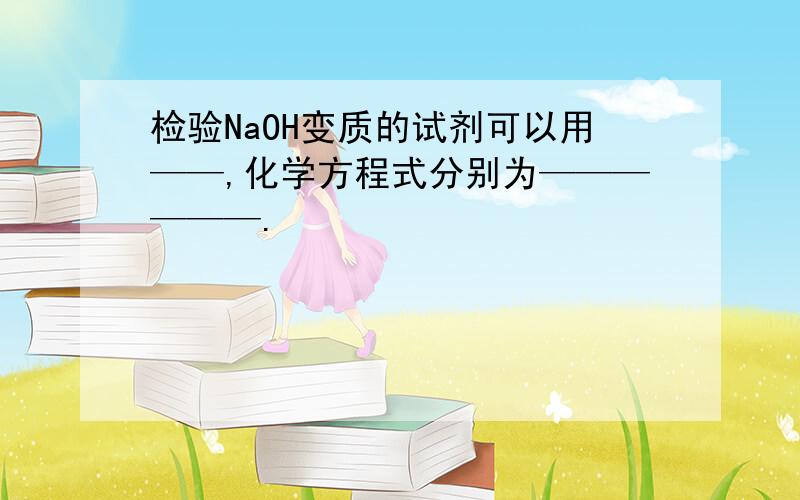 检验NaOH变质的试剂可以用——,化学方程式分别为——————.
