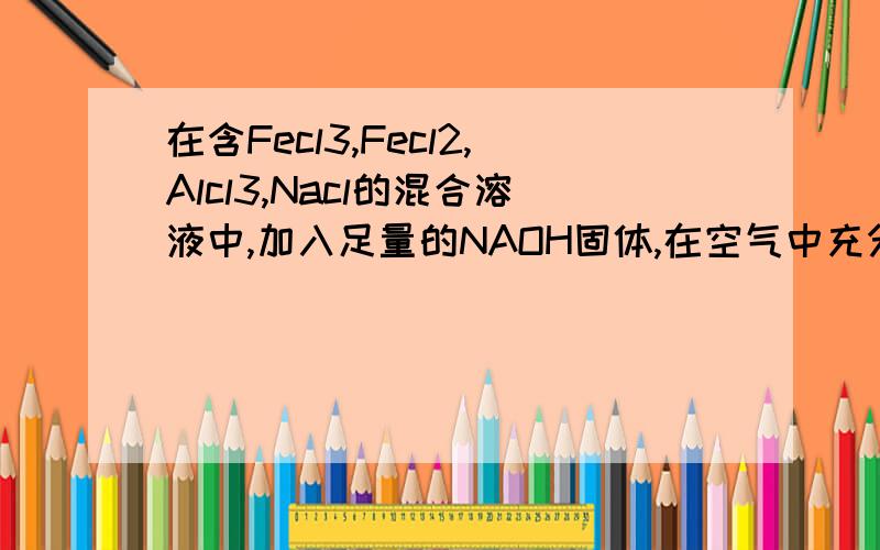 在含Fecl3,Fecl2,Alcl3,Nacl的混合溶液中,加入足量的NAOH固体,在空气中充分搅拌后再加入过量的稀盐酸溶液中离子数目变化最小的是（ ）A.Na+ B.AL3+ C.Fe3+ D.Fe2+求详细解释（最好把做这类题的方法与