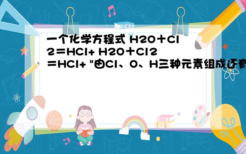一个化学方程式 H2O＋Cl2＝HCl+ H2O＋Cl2＝HCl+ 