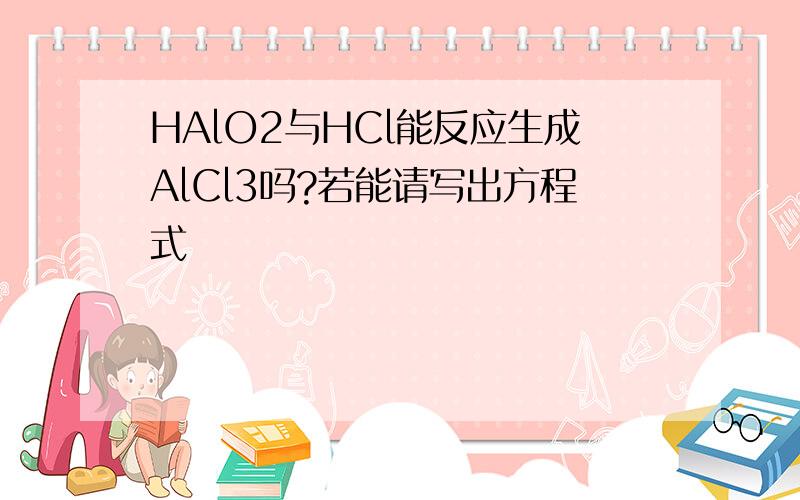 HAlO2与HCl能反应生成AlCl3吗?若能请写出方程式
