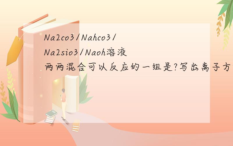 Na2co3/Nahco3/Na2sio3/Naoh溶液两两混合可以反应的一组是?写出离子方程式离子方程式