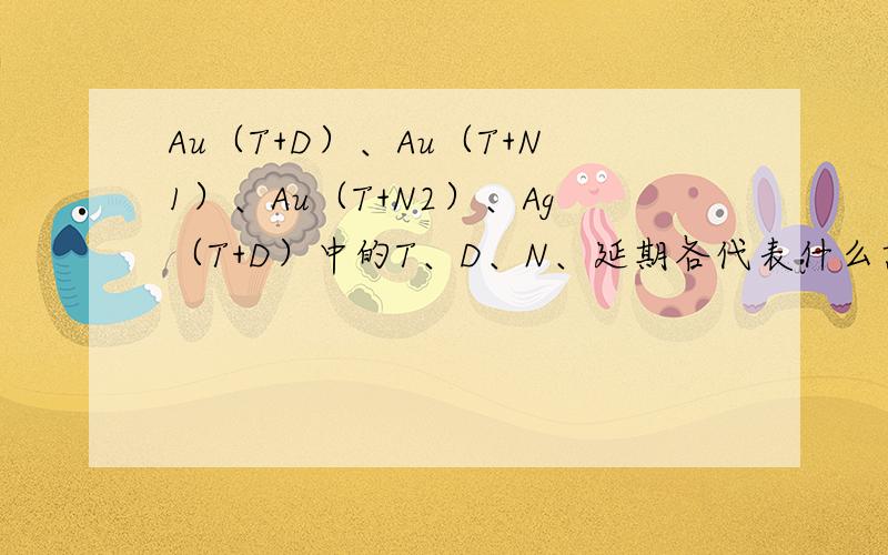 Au（T+D）、Au（T+N1）、Au（T+N2）、Ag（T+D）中的T、D、N、延期各代表什么意思,交易怎么进行操作的贵金属期货延期交易的,黄金延期Au（T+D）、黄金单月延期Au（T+N1）、黄金双月延期Au（T+N2）