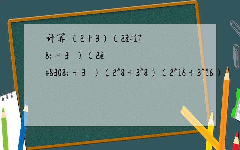 计算 （2+3）（2²+3²）（2⁴+3⁴）（2^8+3^8）（2^16+3^16）
