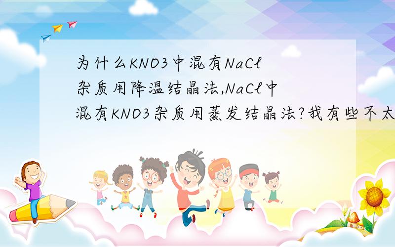为什么KNO3中混有NaCl杂质用降温结晶法,NaCl中混有KNO3杂质用蒸发结晶法?我有些不太理解