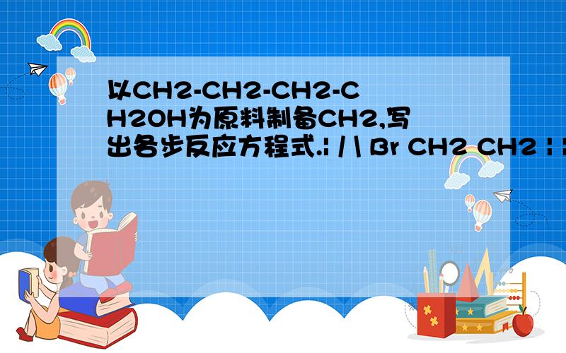 以CH2-CH2-CH2-CH2OH为原料制备CH2,写出各步反应方程式.| / \ Br CH2 CH2 | | O----- C===O