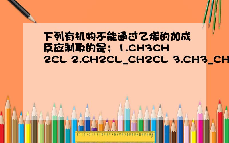 下列有机物不能通过乙烯的加成反应制取的是；1.CH3CH2CL 2.CH2CL_CH2CL 3.CH3_CH2OH 4.CH3_COOH