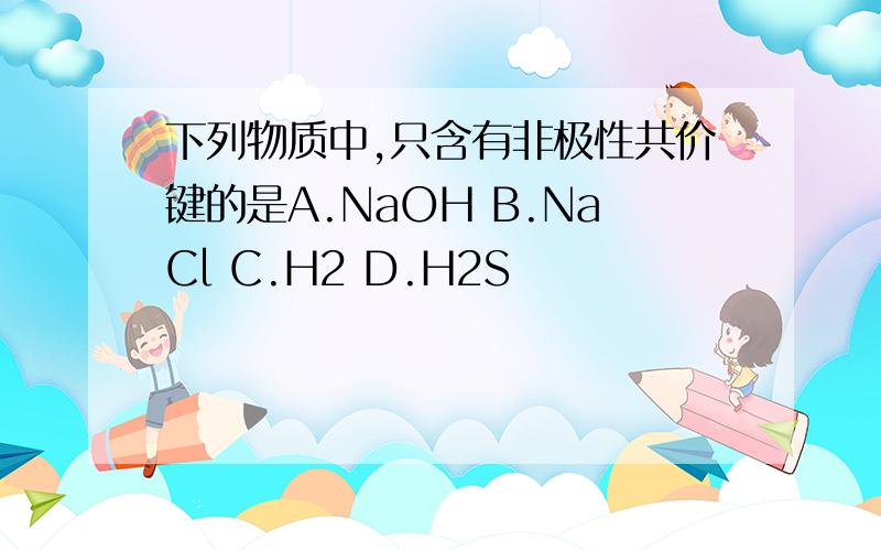 下列物质中,只含有非极性共价键的是A.NaOH B.NaCl C.H2 D.H2S