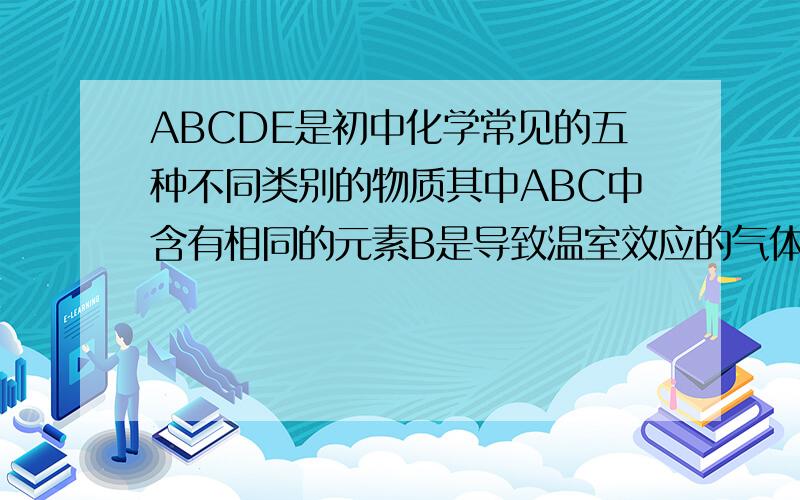ABCDE是初中化学常见的五种不同类别的物质其中ABC中含有相同的元素B是导致温室效应的气体图中——表示相连