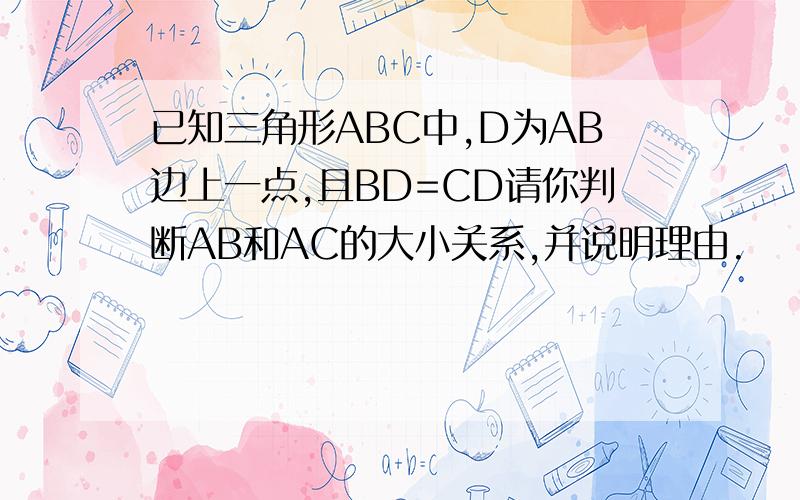 已知三角形ABC中,D为AB边上一点,且BD=CD请你判断AB和AC的大小关系,并说明理由.