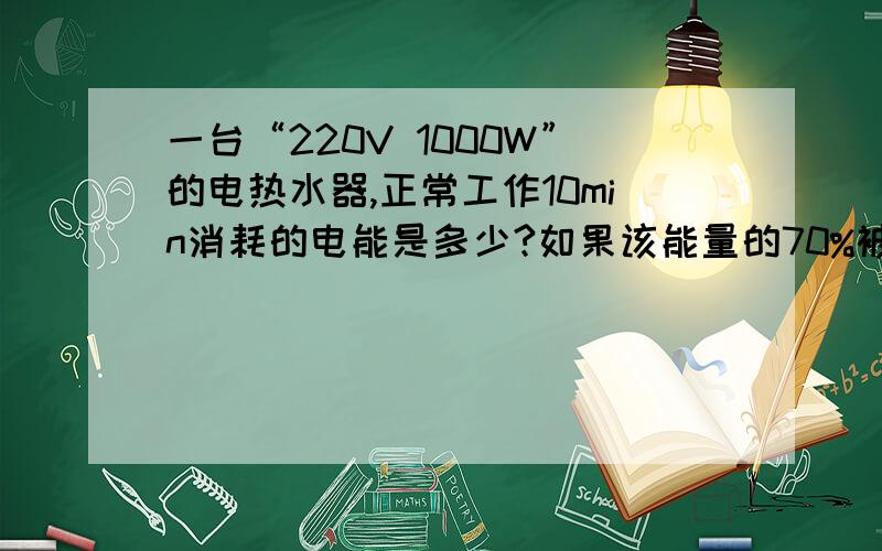一台“220V 1000W”的电热水器,正常工作10min消耗的电能是多少?如果该能量的70%被水吸收,能使多少kg的水温度升高20度?