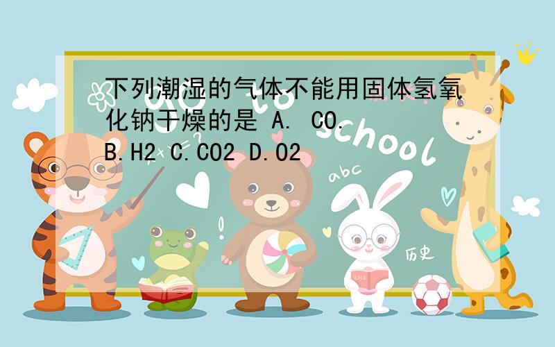 下列潮湿的气体不能用固体氢氧化钠干燥的是 A. CO. B.H2 C.CO2 D.O2