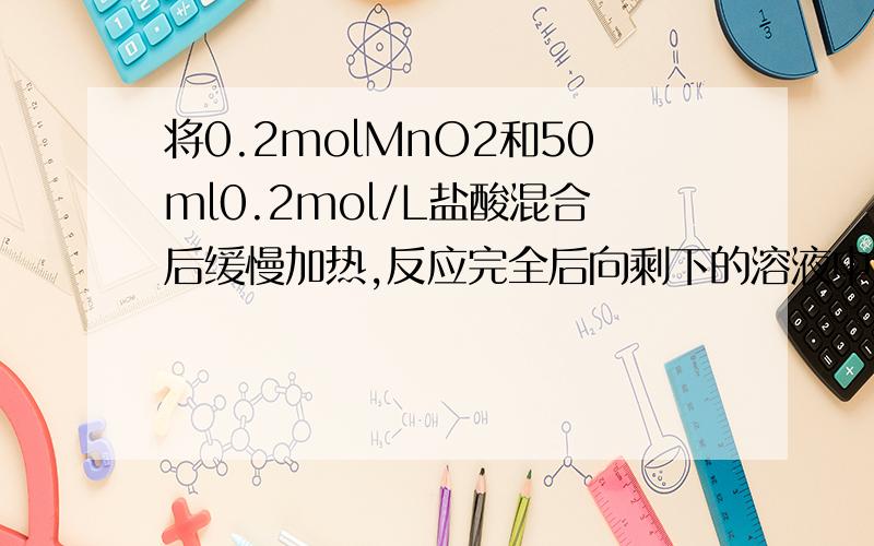 将0.2molMnO2和50ml0.2mol/L盐酸混合后缓慢加热,反应完全后向剩下的溶液中加入足量AgNO3溶液,生成AgCl沉