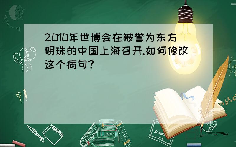 2010年世博会在被誉为东方明珠的中国上海召开.如何修改这个病句?