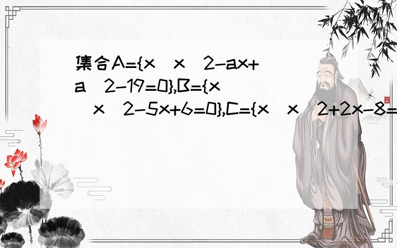 集合A={x|x^2-ax+a^2-19=0},B={x|x^2-5x+6=0},C={x|x^2+2x-8=0},满足A∩B≠Φ, A∩C=Φ,求实数a的值