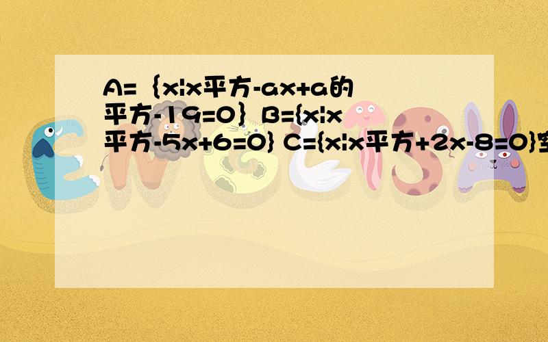 A=｛x|x平方-ax+a的平方-19=0｝B={x|x平方-5x+6=0} C={x|x平方+2x-8=0}空集是A交B的真子集,A交C=空集,求a设A=｛x|x的平方-ax+a的平方-19=0｝,B={x|x的平方-5x+6=0} C={x|x的平方+2x-8=0},若空集是A交B的真子集,A交C=