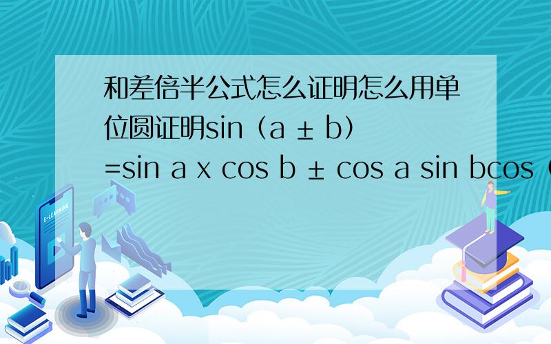 和差倍半公式怎么证明怎么用单位圆证明sin（a ± b）=sin a x cos b ± cos a sin bcos（a ±b）= c os a x cos b -/+ sin a sin b江湖救急啊,大家速度点吧.