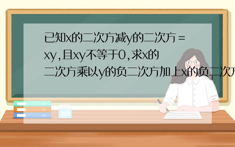 已知x的二次方减y的二次方＝xy,且xy不等于0,求x的二次方乘以y的负二次方加上x的负二次方乘以y的二次方的值