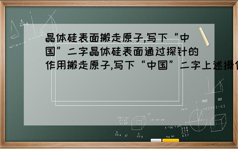 晶体硅表面搬走原子,写下“中国”二字晶体硅表面通过探针的作用搬走原子,写下“中国”二字上述操作是化学变化,