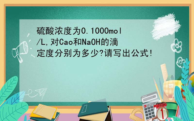 硫酸浓度为0.1000mol/L,对Cao和NaOH的滴定度分别为多少?请写出公式!