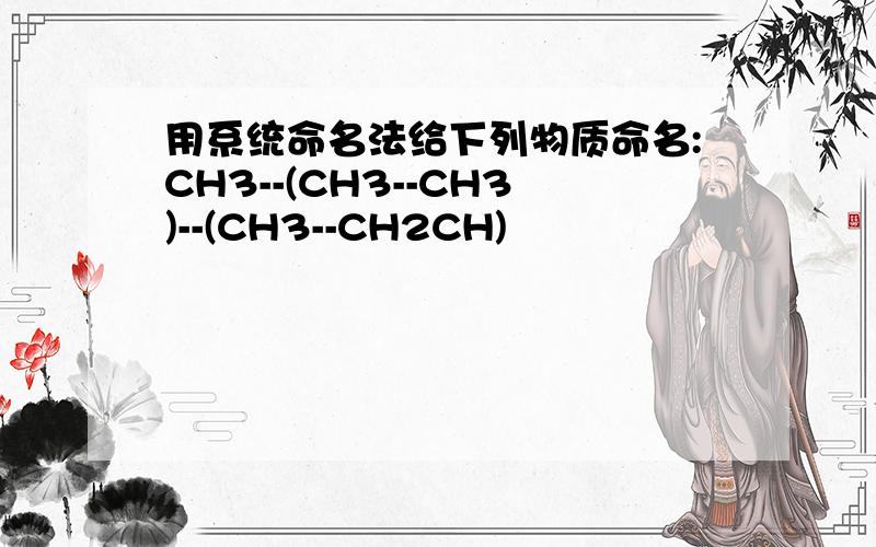 用系统命名法给下列物质命名:CH3--(CH3--CH3)--(CH3--CH2CH)