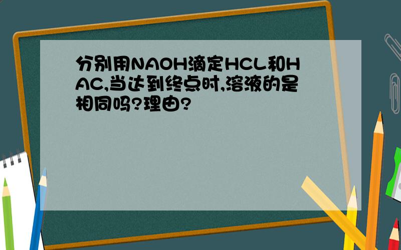 分别用NAOH滴定HCL和HAC,当达到终点时,溶液的是相同吗?理由?