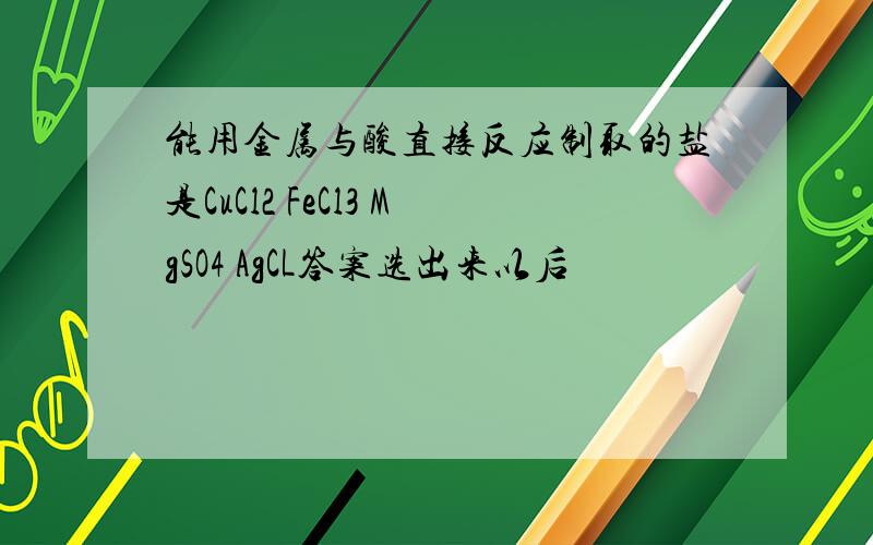能用金属与酸直接反应制取的盐是CuCl2 FeCl3 MgSO4 AgCL答案选出来以后
