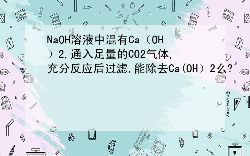 NaOH溶液中混有Ca（OH）2,通入足量的CO2气体,充分反应后过滤,能除去Ca(OH）2么?