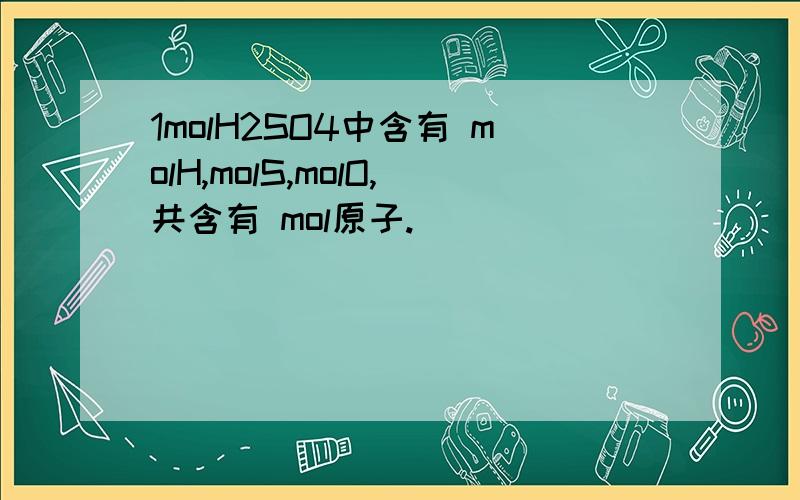 1molH2SO4中含有 molH,molS,molO,共含有 mol原子.
