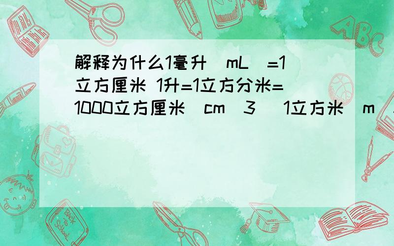 解释为什么1毫升(mL)=1立方厘米 1升=1立方分米=1000立方厘米(cm^3) 1立方米(m^3)=1000升(L)=10000