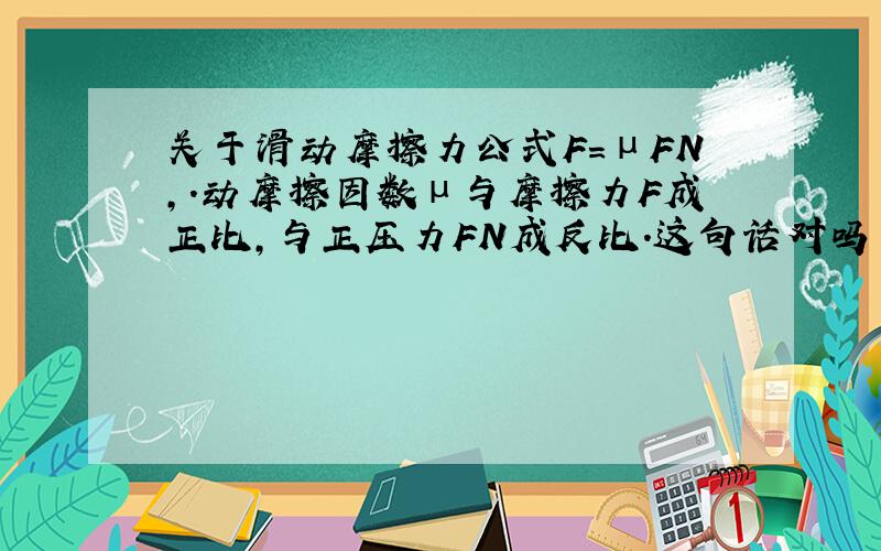 关于滑动摩擦力公式F=μFN,．动摩擦因数μ与摩擦力F成正比,与正压力FN成反比.这句话对吗