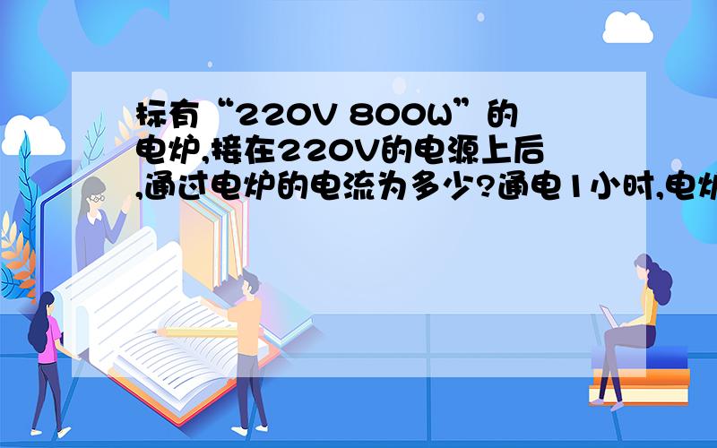 标有“220V 800W”的电炉,接在220V的电源上后,通过电炉的电流为多少?通电1小时,电炉上有多少J的电能转