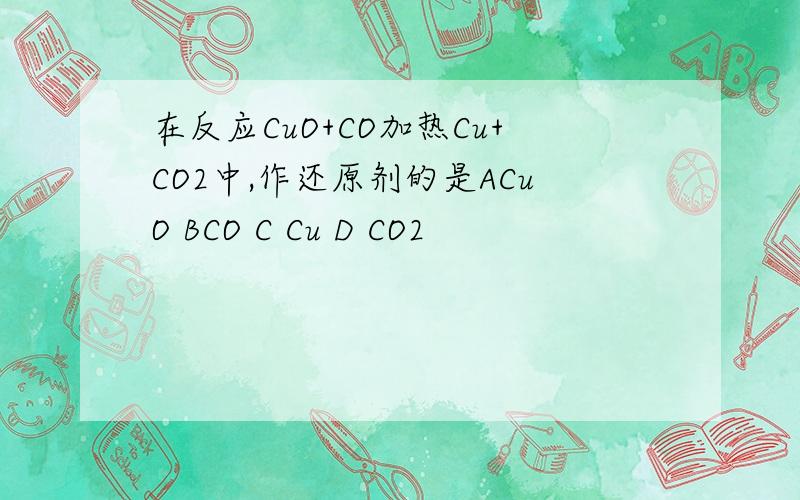 在反应CuO+CO加热Cu+CO2中,作还原剂的是ACuO BCO C Cu D CO2