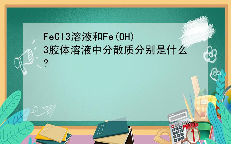 FeCl3溶液和Fe(OH)3胶体溶液中分散质分别是什么?
