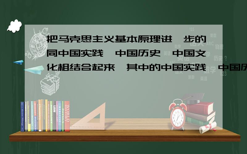 把马克思主义基本原理进一步的同中国实践、中国历史,中国文化相结合起来,其中的中国实践,中国历史,中国文化分别具体指什么