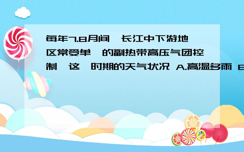每年7.8月间,长江中下游地区常受单一的副热带高压气团控制,这一时期的天气状况 A.高温多雨 B.晴朗炎热 C.低温少雨 D.阴雨绵绵