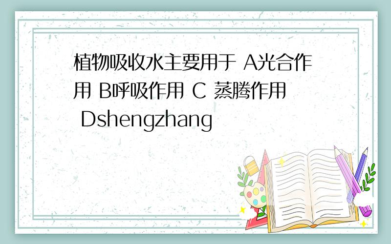 植物吸收水主要用于 A光合作用 B呼吸作用 C 蒸腾作用 Dshengzhang