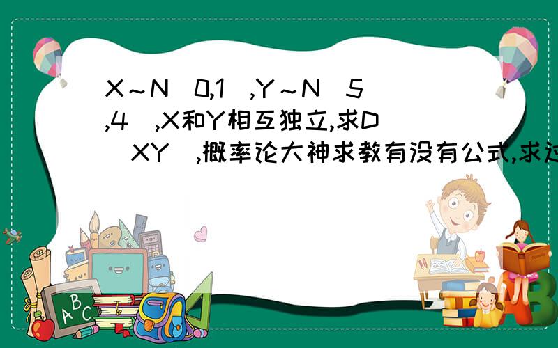 X～N(0,1),Y～N(5,4),X和Y相互独立,求D(XY),概率论大神求教有没有公式,求过程