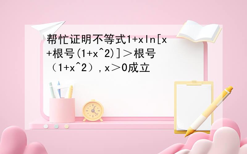 帮忙证明不等式1+xln[x+根号(1+x^2)]＞根号（1+x^2）,x＞0成立
