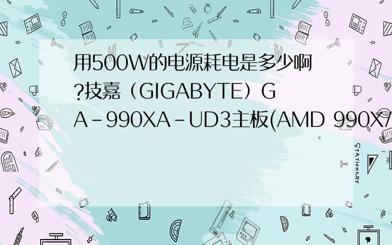 用500W的电源耗电是多少啊?技嘉（GIGABYTE）GA-990XA-UD3主板(AMD 990X/Socket AM3+)（芝奇）RipjawsX DDR3 1600 16G(8G×2条)(F3-12800CL10D-16GBXL)七彩虹(Colorful)GT630白金版D5 1024M 850/3400MHz 1024M/128位DDR5 PCI-E显卡AMD FX-