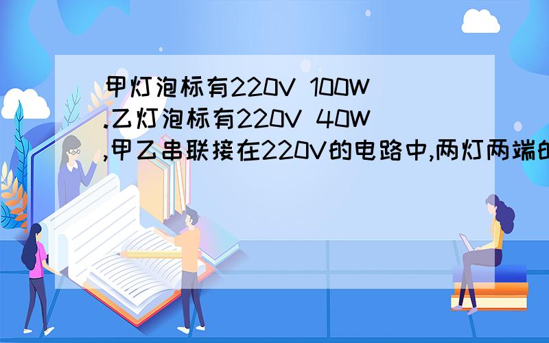 甲灯泡标有220V 100W.乙灯泡标有220V 40W,甲乙串联接在220V的电路中,两灯两端的电压之比是多少如题