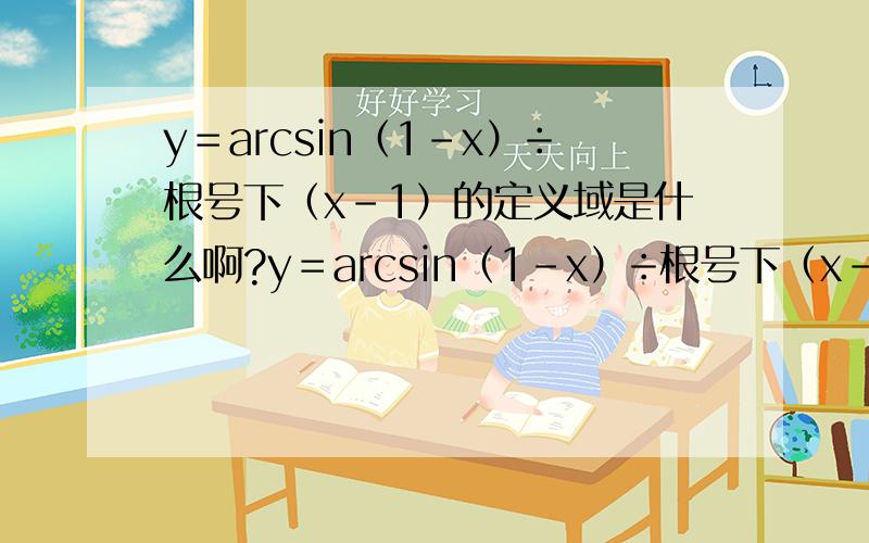 y＝arcsin（1－x）÷根号下（x－1）的定义域是什么啊?y＝arcsin（1－x）÷根号下（x－1）的定义域是什么啊 答案是（1,2】这答案是怎么算的?