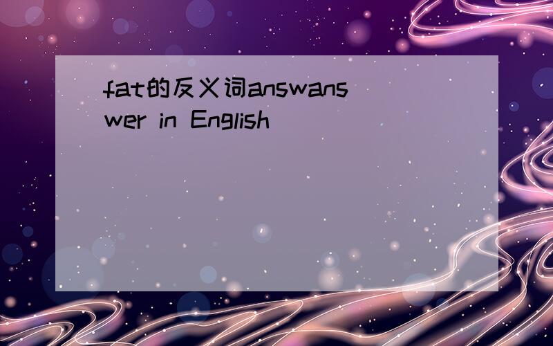 fat的反义词answanswer in English