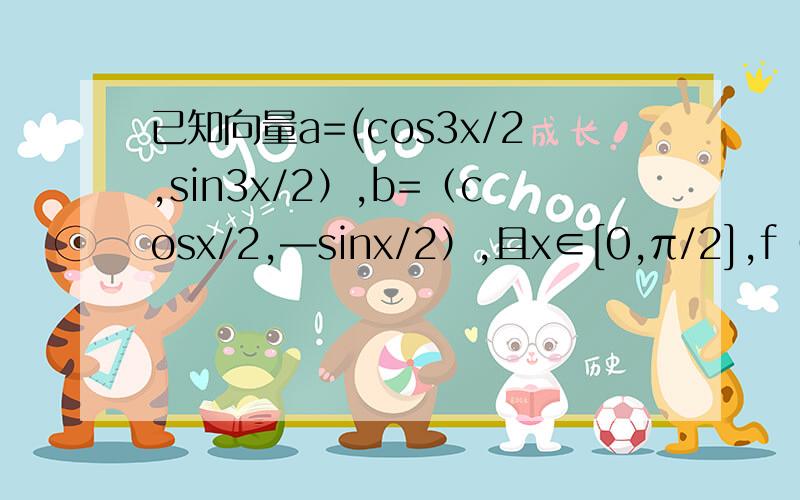 已知向量a=(cos3x/2,sin3x/2）,b=（cosx/2,—sinx/2）,且x∈[0,π/2],f（x）=a·b-2λ│a+b│求：（1）a*b及│a+b│(2)若f（x）的最小值是-3/2,求实数λ的值