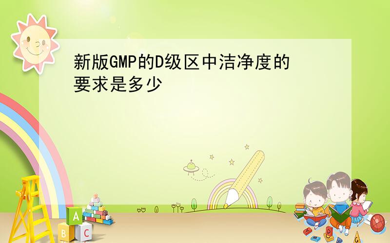 新版GMP的D级区中洁净度的要求是多少
