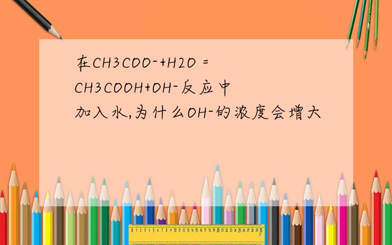 在CH3COO-+H2O =CH3COOH+OH-反应中加入水,为什么OH-的浓度会增大
