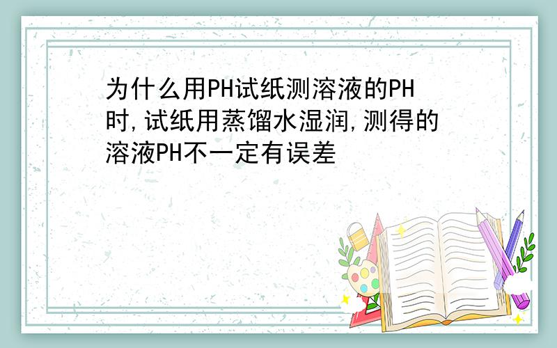 为什么用PH试纸测溶液的PH时,试纸用蒸馏水湿润,测得的溶液PH不一定有误差