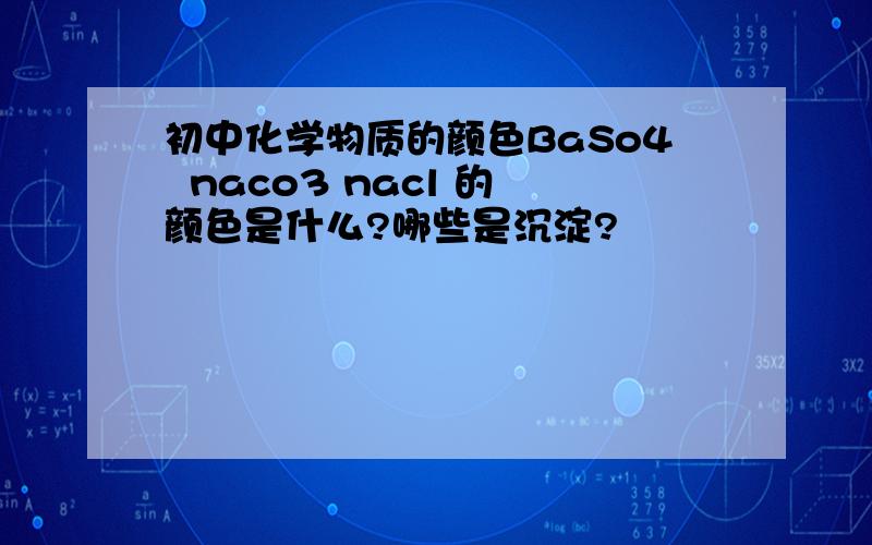 初中化学物质的颜色BaSo4  naco3 nacl 的颜色是什么?哪些是沉淀?